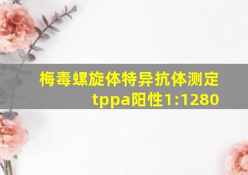 梅毒螺旋体特异抗体测定tppa阳性1:1280