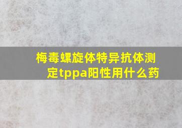 梅毒螺旋体特异抗体测定tppa阳性用什么药