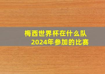 梅西世界杯在什么队2024年参加的比赛