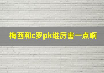 梅西和c罗pk谁厉害一点啊