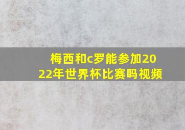 梅西和c罗能参加2022年世界杯比赛吗视频