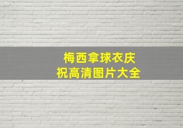 梅西拿球衣庆祝高清图片大全