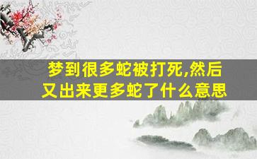 梦到很多蛇被打死,然后又出来更多蛇了什么意思