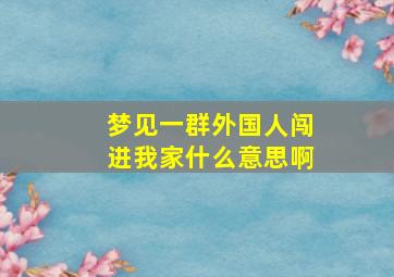 梦见一群外国人闯进我家什么意思啊