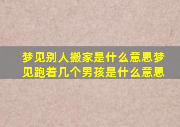 梦见别人搬家是什么意思梦见跑着几个男孩是什么意思