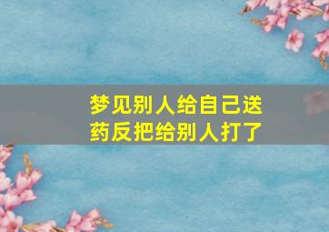 梦见别人给自己送药反把给别人打了