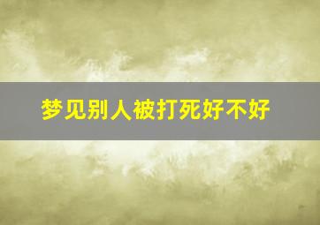 梦见别人被打死好不好