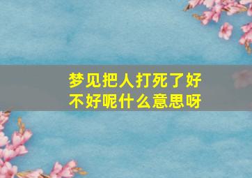 梦见把人打死了好不好呢什么意思呀