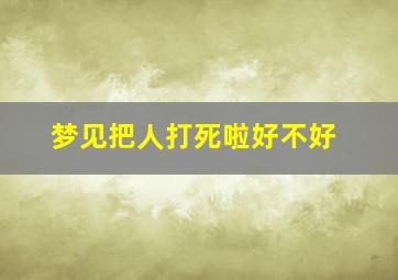 梦见把人打死啦好不好