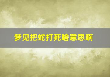 梦见把蛇打死啥意思啊