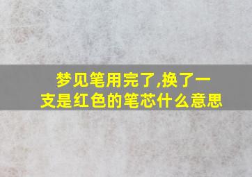 梦见笔用完了,换了一支是红色的笔芯什么意思