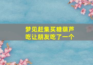 梦见赶集买糖葫芦吃让朋友吃了一个