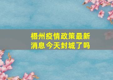 梧州疫情政策最新消息今天封城了吗