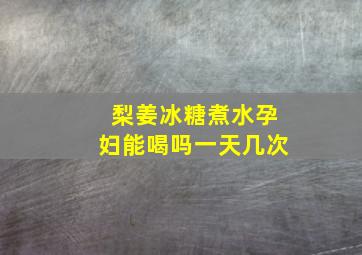 梨姜冰糖煮水孕妇能喝吗一天几次