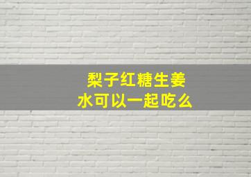 梨子红糖生姜水可以一起吃么