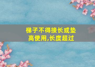 梯子不得接长或垫高使用,长度超过