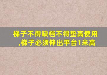 梯子不得缺档不得垫高使用,梯子必须伸出平台1米高