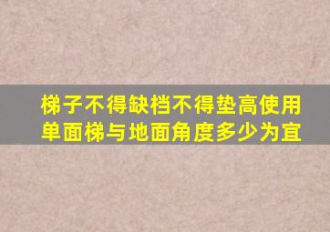 梯子不得缺档不得垫高使用单面梯与地面角度多少为宜