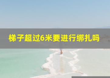 梯子超过6米要进行绑扎吗