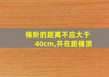 梯阶的距离不应大于40cm,并在距梯顶