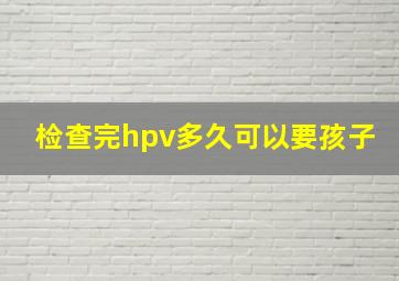 检查完hpv多久可以要孩子