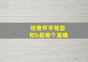 检查怀孕验血和b超哪个准确