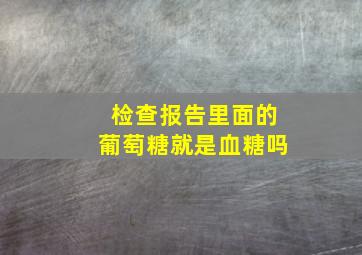 检查报告里面的葡萄糖就是血糖吗