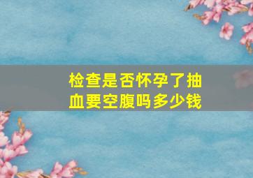 检查是否怀孕了抽血要空腹吗多少钱