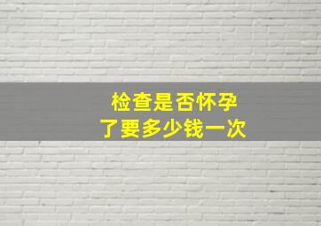 检查是否怀孕了要多少钱一次