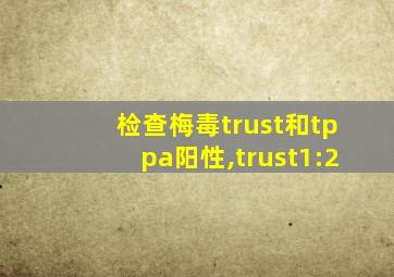 检查梅毒trust和tppa阳性,trust1:2