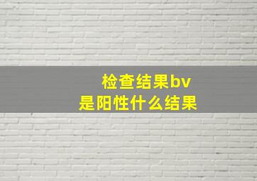 检查结果bv是阳性什么结果