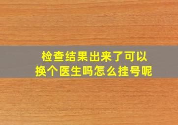 检查结果出来了可以换个医生吗怎么挂号呢