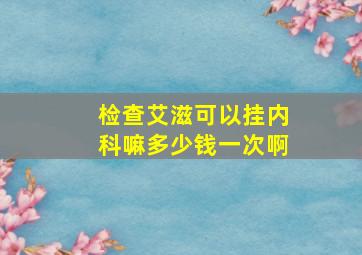 检查艾滋可以挂内科嘛多少钱一次啊