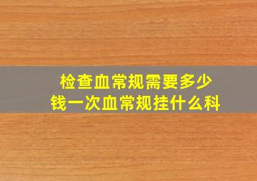 检查血常规需要多少钱一次血常规挂什么科