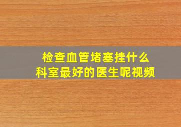 检查血管堵塞挂什么科室最好的医生呢视频