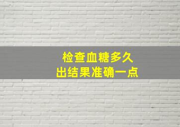 检查血糖多久出结果准确一点