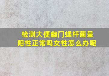 检测大便幽门螺杆菌呈阳性正常吗女性怎么办呢