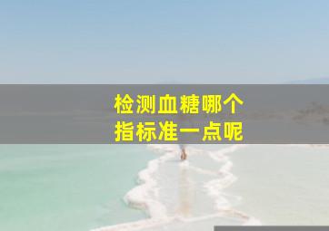 检测血糖哪个指标准一点呢