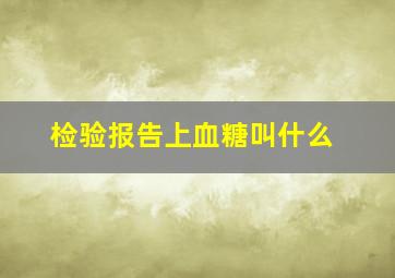 检验报告上血糖叫什么