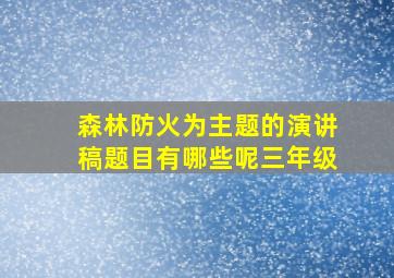 森林防火为主题的演讲稿题目有哪些呢三年级