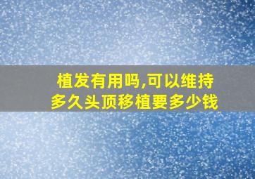 植发有用吗,可以维持多久头顶移植要多少钱