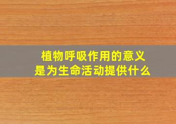 植物呼吸作用的意义是为生命活动提供什么