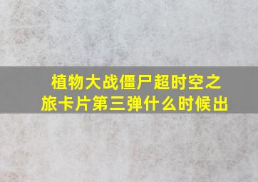 植物大战僵尸超时空之旅卡片第三弹什么时候出