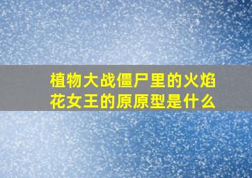 植物大战僵尸里的火焰花女王的原原型是什么