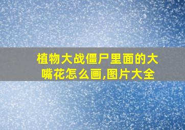 植物大战僵尸里面的大嘴花怎么画,图片大全