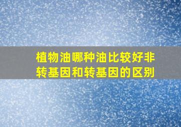 植物油哪种油比较好非转基因和转基因的区别