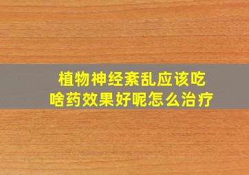 植物神经紊乱应该吃啥药效果好呢怎么治疗