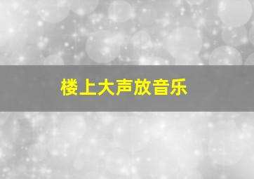 楼上大声放音乐