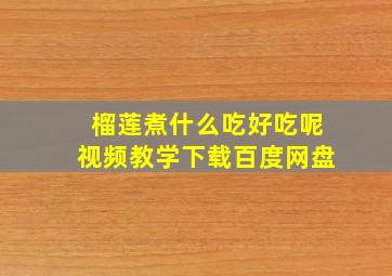 榴莲煮什么吃好吃呢视频教学下载百度网盘