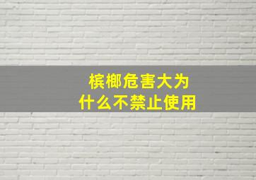 槟榔危害大为什么不禁止使用